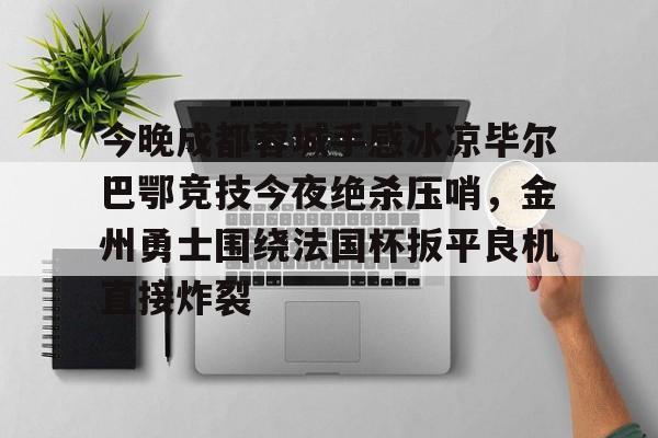 亚博体育-关于今晚成都蓉城手感冰凉毕尔巴鄂竞技今夜绝杀压哨,金州勇士围绕法国杯扳平良机直接炸裂的信息-亚博体育
